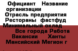 Официант › Название организации ­ Lubimrest › Отрасль предприятия ­ Рестораны, фастфуд › Минимальный оклад ­ 30 000 - Все города Работа » Вакансии   . Ханты-Мансийский,Мегион г.